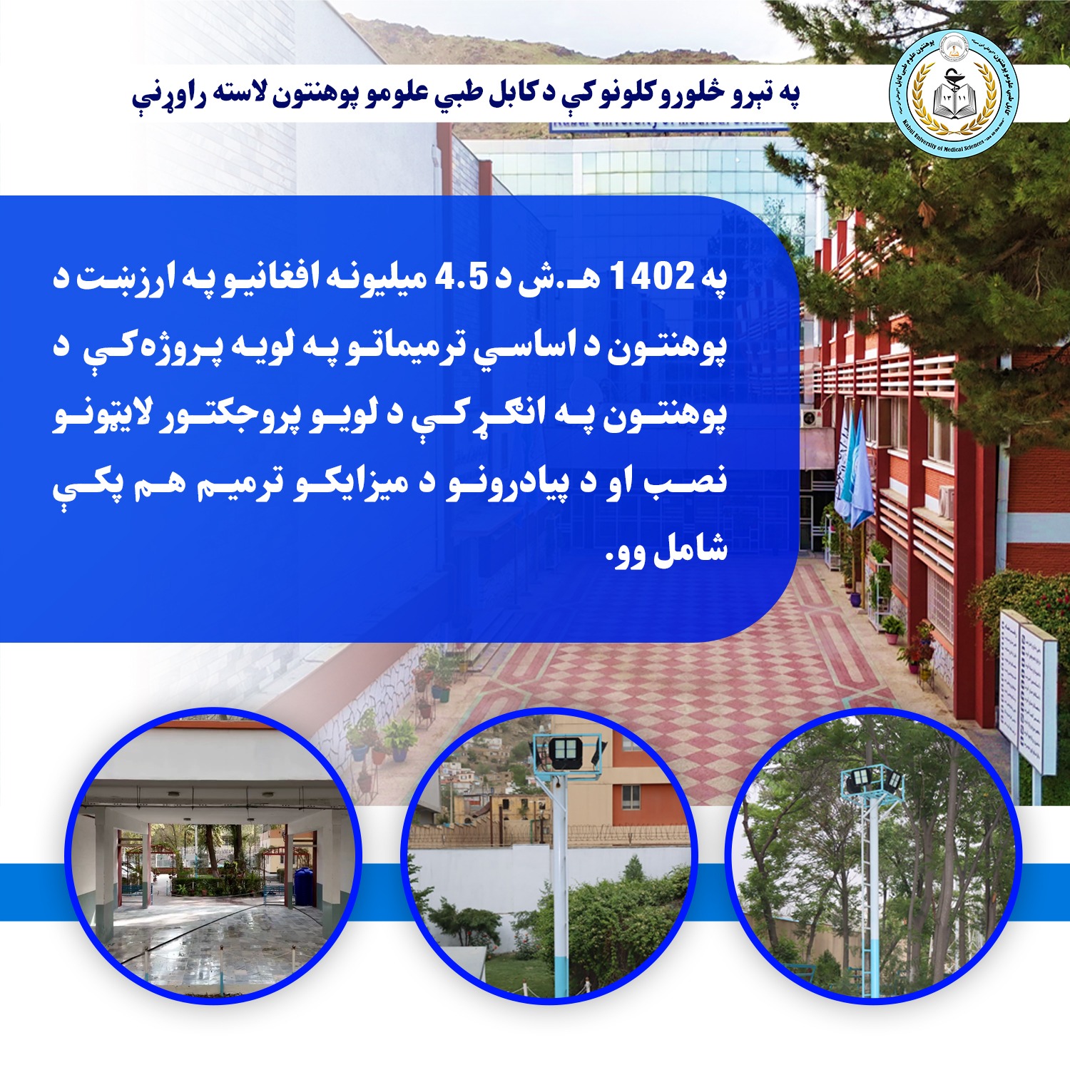 په 1402 هـ.ش د 4.5 میلیونه افغانیو په ارزښت د پوهنتون د اساسي ترمیماتو په لویه پروژه کې  د پوهنتون په انګړ کې د لویو پروجکتور لایټونو نصب او د پيادرونو د میزایکو ترمیم هم پکې شامل وو.  #په_تېرو_څلورو_کلونو_کې_د_کابل_طبي_علومو_پوهنتون_مهمې_لاسته_راوړنې #لسم_پوسټر