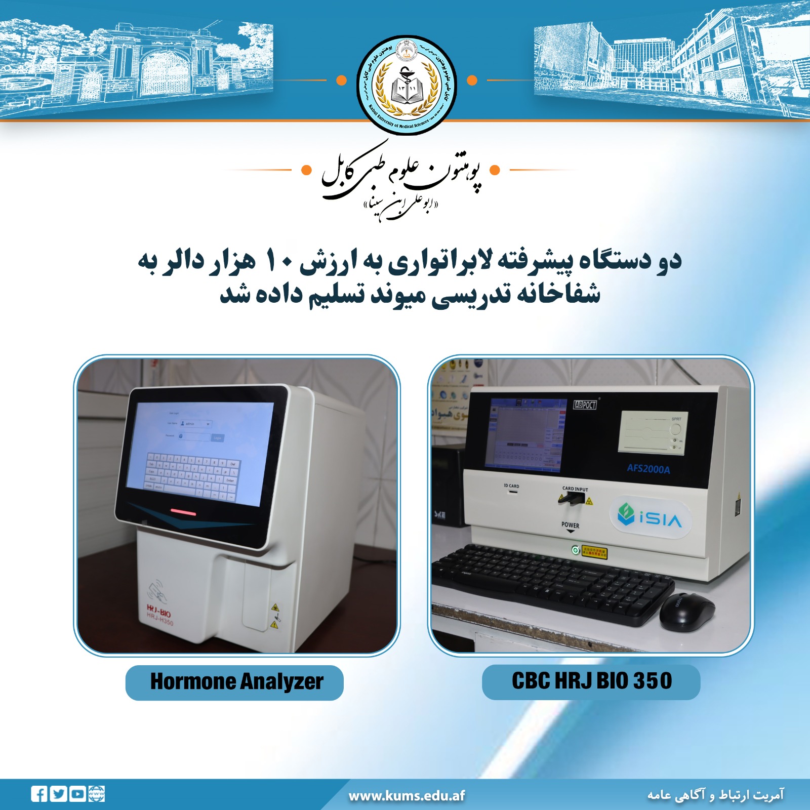 پوهنتون علوم طبی کابل« ابوعلی ابن سینا » در هماهنگی با یک شرکت تجارتی دو دستگاه پیشرفته لابراتواری شامل CBC HRJ BIO 350  و Hormone Analyzer  را به ارزش مجموعی ۱۰ هزار دالر تهیه و به بخش لابراتوار شفاخانه تدریسی میوند سپرده شد.